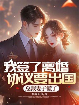 我签了离婚协议要出国,总裁妻子慌了 我签了离婚协议要出国,总裁妻子慌了