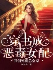 穿书成恶毒女配,我创死霸总全家 穿书成恶毒女配,我创死霸总全家